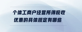 個(gè)體工商戶經(jīng)營(yíng)所得稅收優(yōu)惠的具體規(guī)定有哪些