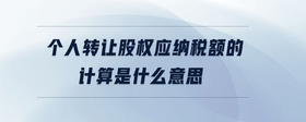 個人轉(zhuǎn)讓股權(quán)應(yīng)納稅額的計算是什么意思