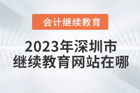2023年深圳市會計人員繼續(xù)教育網(wǎng)站在哪？