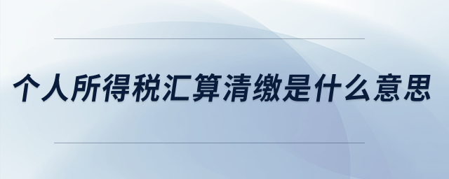 個(gè)人所得稅匯算清繳是什么意思？
