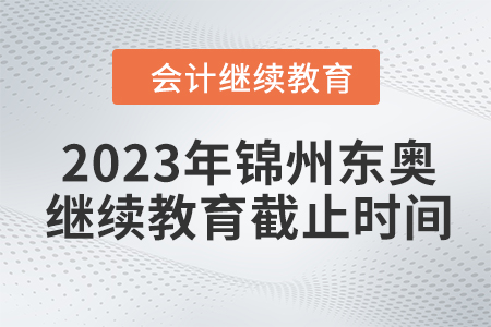 2023年錦州東奧會計繼續(xù)教育截止時間