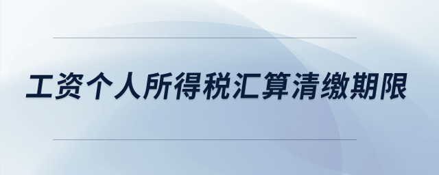 工資個(gè)人所得稅匯算清繳期限？