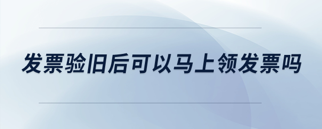 發(fā)票驗(yàn)舊后可以馬上領(lǐng)發(fā)票嗎？