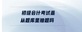 初級(jí)會(huì)計(jì)考試是從題庫里抽題嗎