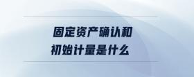 固定資產(chǎn)確認(rèn)和初始計(jì)量是什么