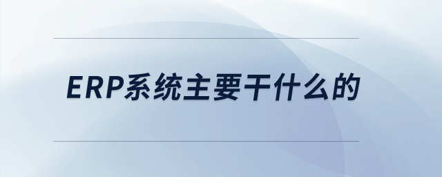 ERP系統(tǒng)主要干什么的？