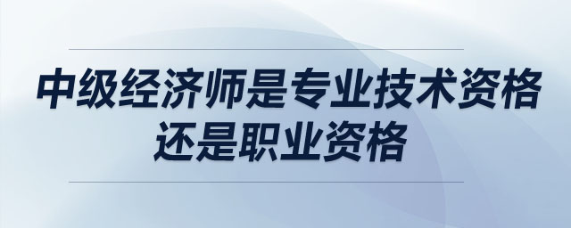 中級經(jīng)濟師是專業(yè)技術(shù)資格還是職業(yè)資格