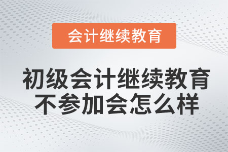 初級會計繼續(xù)教育不參加會怎么樣？