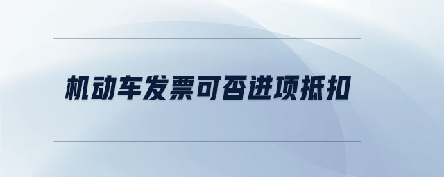 機(jī)動車發(fā)票可否進(jìn)項抵扣