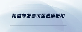 機(jī)動(dòng)車發(fā)票可否進(jìn)項(xiàng)抵扣