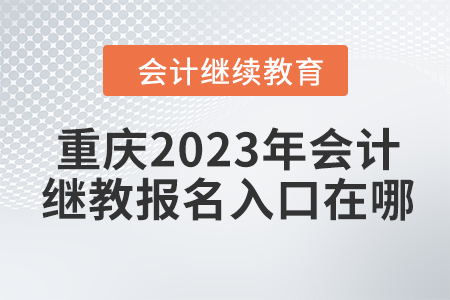 重慶2023年會計繼續(xù)教育報名入口在哪？