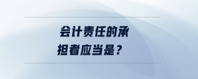 會計(jì)責(zé)任的承擔(dān)者應(yīng)當(dāng)是？