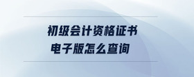 初級會計資格證書電子版怎么查詢