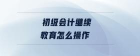 初級會計繼續(xù)教育怎么操作
