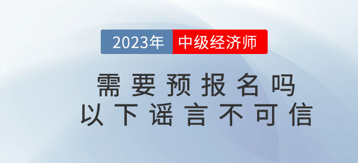 2023年中級經(jīng)濟(jì)師需要預(yù)報名嗎？以下謠言不可信！