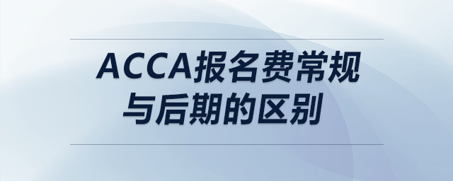 acca報(bào)名費(fèi)常規(guī)與后期的區(qū)別