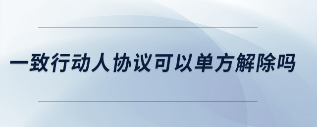 一致行動人協(xié)議可以單方解除嗎？