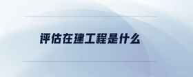 評(píng)估在建工程是什么