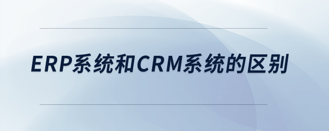 ERP系統(tǒng)和CRM系統(tǒng)的區(qū)別？