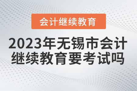 2023年無錫市會(huì)計(jì)繼續(xù)教育要考試嗎？