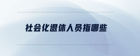 社會化退休人員指哪些