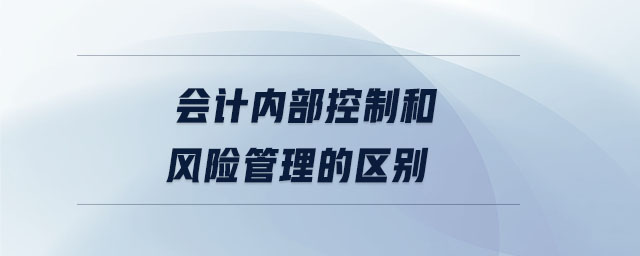 會(huì)計(jì)內(nèi)部控制和風(fēng)險(xiǎn)管理的區(qū)別