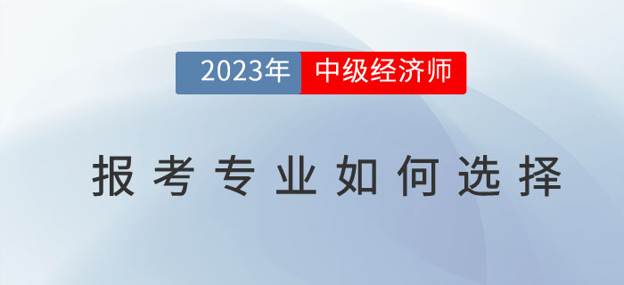 2023年中級經(jīng)濟(jì)師報(bào)考專業(yè)如何選擇？