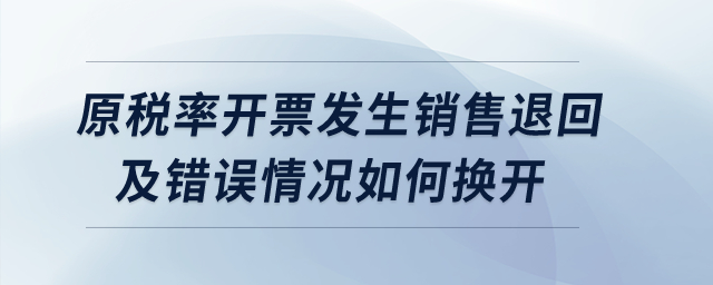 原稅率開(kāi)票發(fā)生銷售退回及錯(cuò)誤情況如何換開(kāi)？