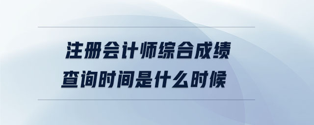 注冊(cè)會(huì)計(jì)師綜合成績(jī)查詢時(shí)間是什么時(shí)候