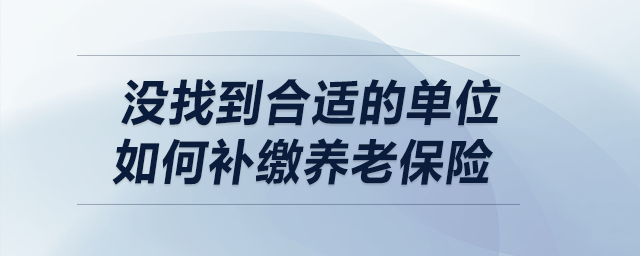 沒找到合適的單位，如何補(bǔ)繳養(yǎng)老保險(xiǎn)？