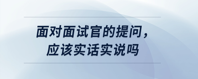 面對(duì)面試官的提問，應(yīng)該實(shí)話實(shí)說嗎？