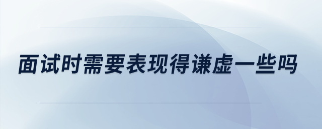 面試時需要表現(xiàn)得謙虛一些嗎？