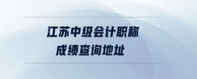 江蘇中級(jí)會(huì)計(jì)職稱成績(jī)查詢地址