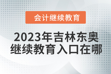 2023年吉林東奧會(huì)計(jì)繼續(xù)教育入口在哪？