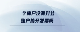 個(gè)體戶(hù)沒(méi)有對(duì)公賬戶(hù)能開(kāi)發(fā)票嗎