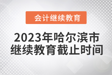 2023年哈爾濱市會計(jì)繼續(xù)教育截止時(shí)間