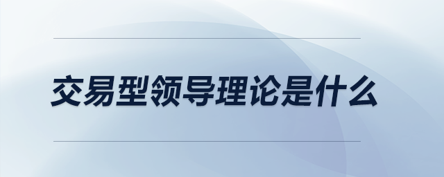 交易型型領(lǐng)導理論是什么