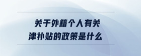 關(guān)于外籍個人有關(guān)津補貼的政策是什么