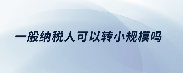 一般納稅人可以轉(zhuǎn)小規(guī)模嗎？