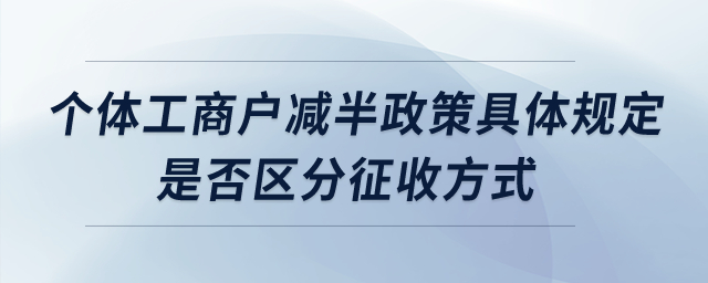 個體工商戶減半政策具體規(guī)定？是否區(qū)分征收方式？