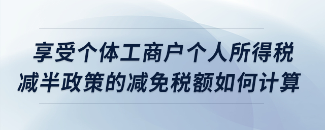享受個體工商戶個人所得稅減半政策的減免稅額如何計算？