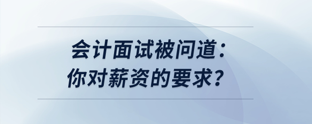 會計面試被問道：你對薪資的要求？如何回答