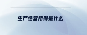 生產(chǎn)經(jīng)營(yíng)所得是什么