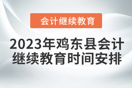 2023年雞東縣會計(jì)繼續(xù)教育時(shí)間安排