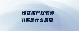 印花稅產(chǎn)權(quán)轉(zhuǎn)移書據(jù)是什么意思