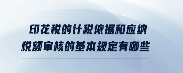 印花稅的計(jì)稅依據(jù)和應(yīng)納稅額審核的基本規(guī)定有哪些