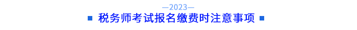 稅務(wù)師考試報(bào)名繳費(fèi)時(shí)注意事項(xiàng)