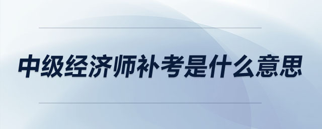 中級經(jīng)濟師補考是什么意思