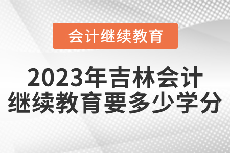 2023年吉林會(huì)計(jì)繼續(xù)教育要多少學(xué)分？