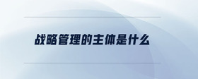 戰(zhàn)略管理的主體是什么